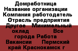 Домработница › Название организации ­ Компания-работодатель › Отрасль предприятия ­ Другое › Минимальный оклад ­ 20 000 - Все города Работа » Вакансии   . Пермский край,Краснокамск г.